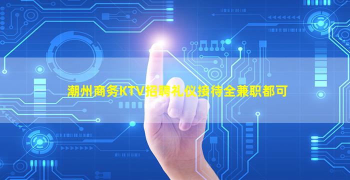 潮州商务KTV招聘礼仪接待全兼职都可